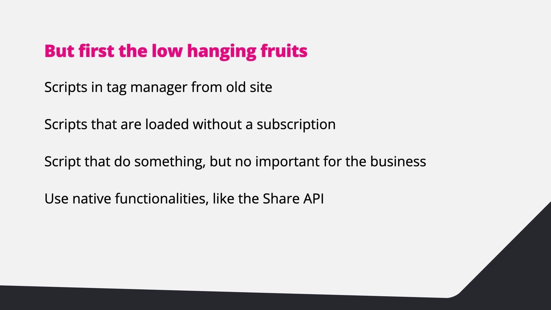 First the low-hanging fruit: old scripts in the tag manager, scripts for cancelled subscriptions, scripts that matter little to the business, and native features like the Share API.