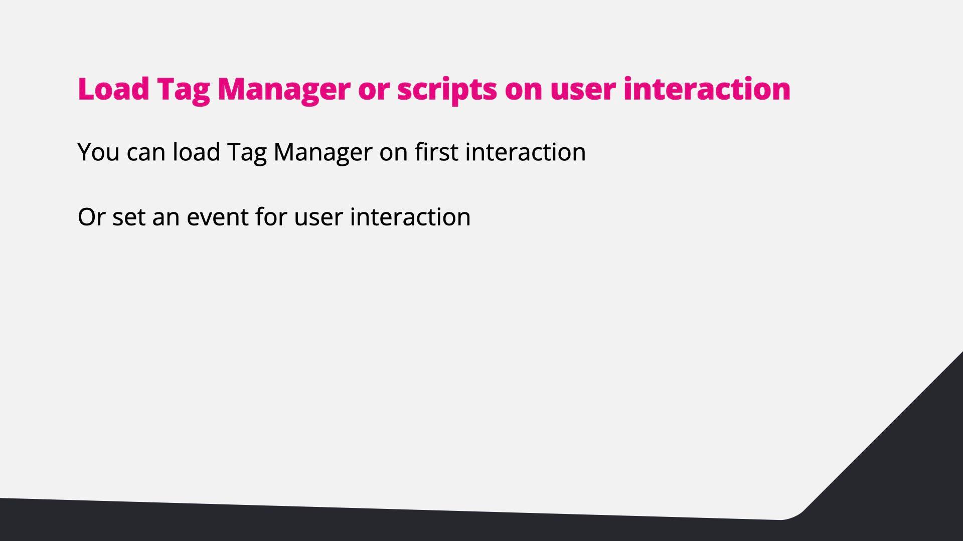 Load Tag Manager or scripts on user interaction, or set an event for user interaction.