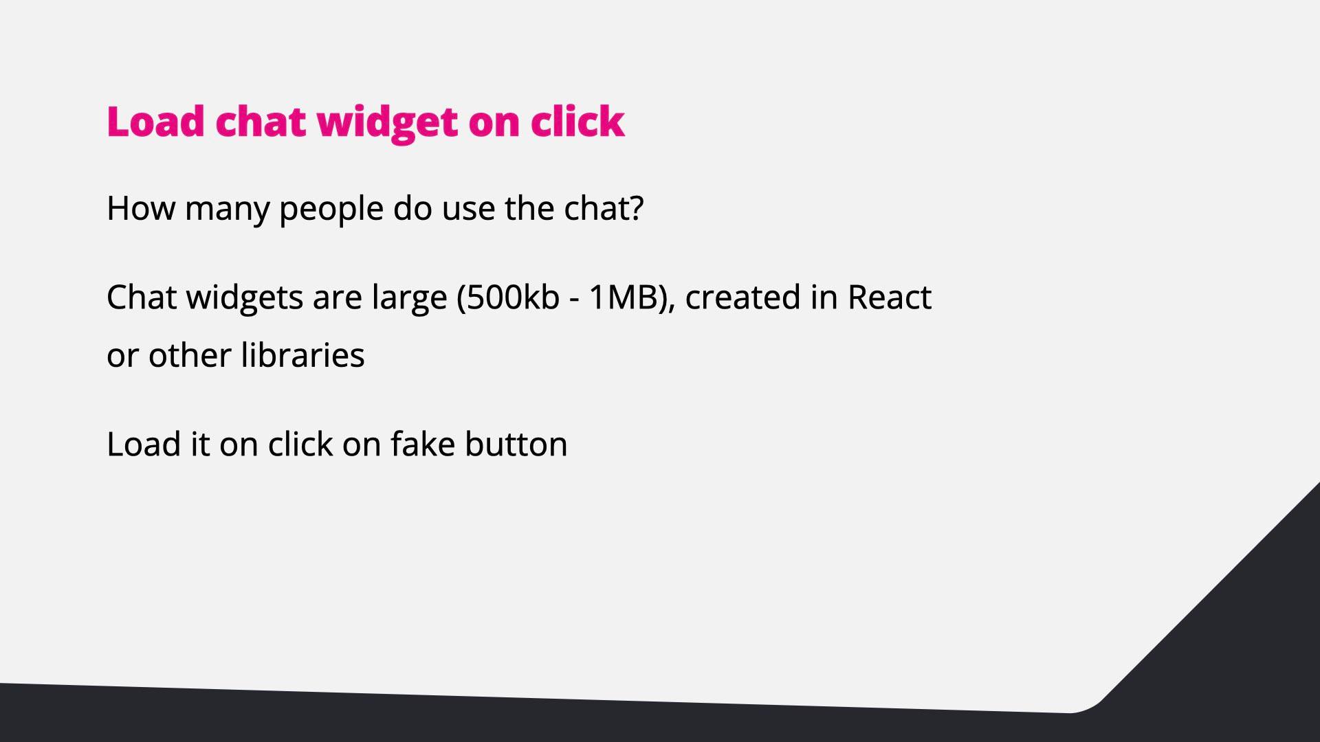 Load the chat widget on click: chat widgets are 500 kB to 1 MB; load them via a fake button.
