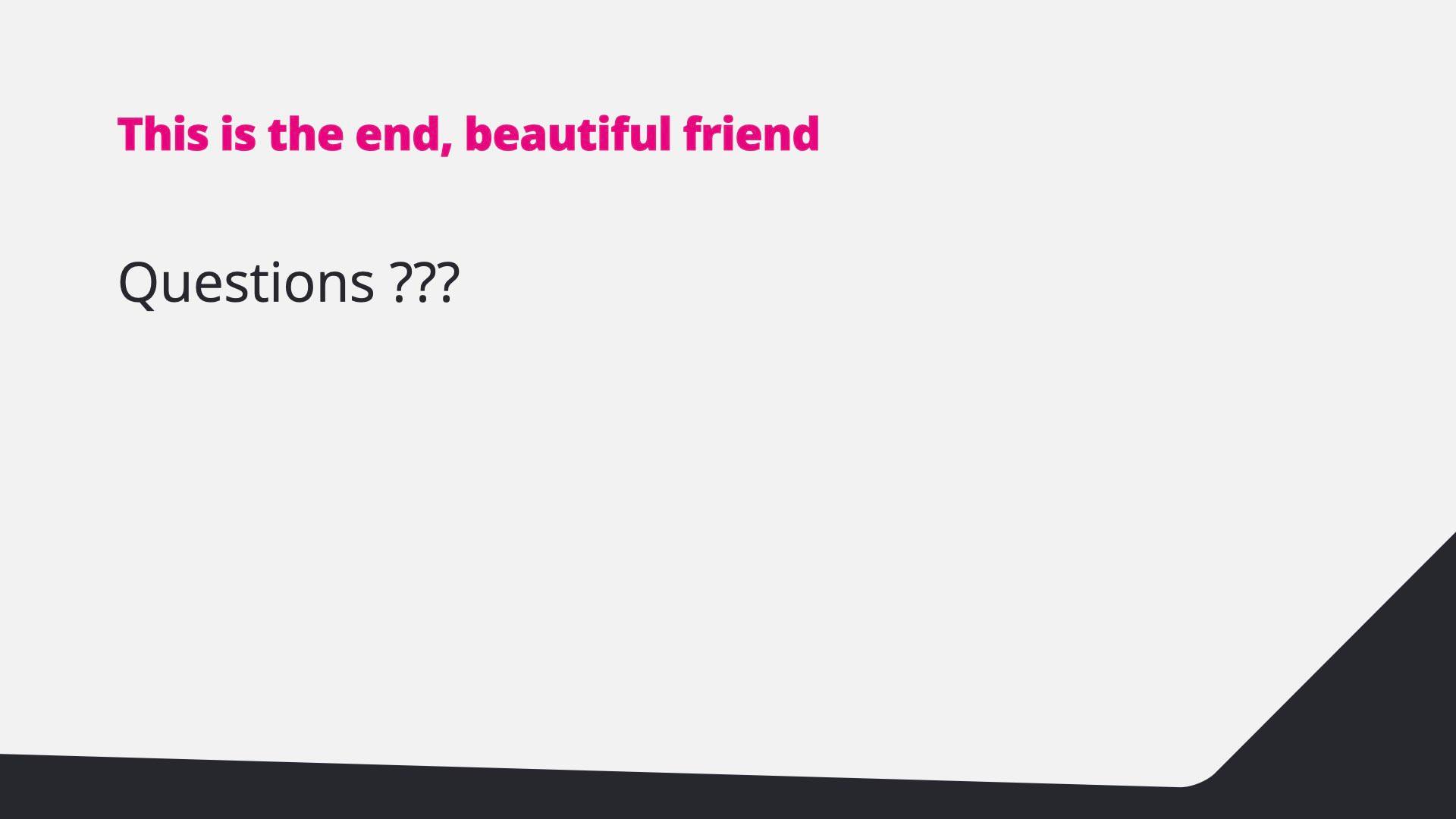This is the end, beautiful friend. Questions?
